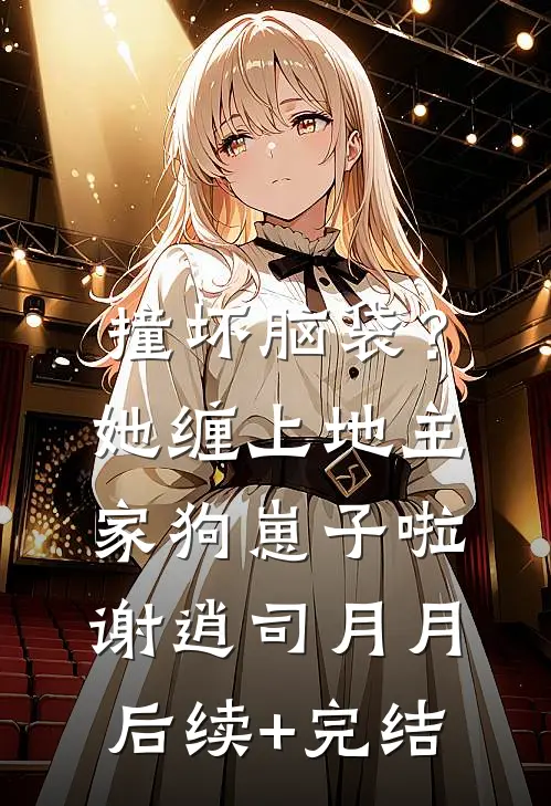 撞坏脑袋？她缠上地主家狗崽子啦谢逍司月月后续+完结