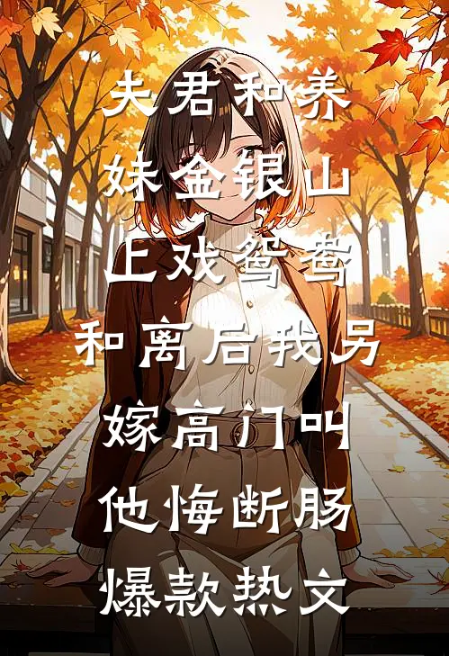 夫君和养妹金银山上戏鸳鸯，和离后我另嫁高门叫他悔断肠爆款热文
