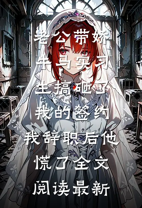 老公带娇牛马实习生搞砸了我的签约，我辞职后他慌了全文阅读最新