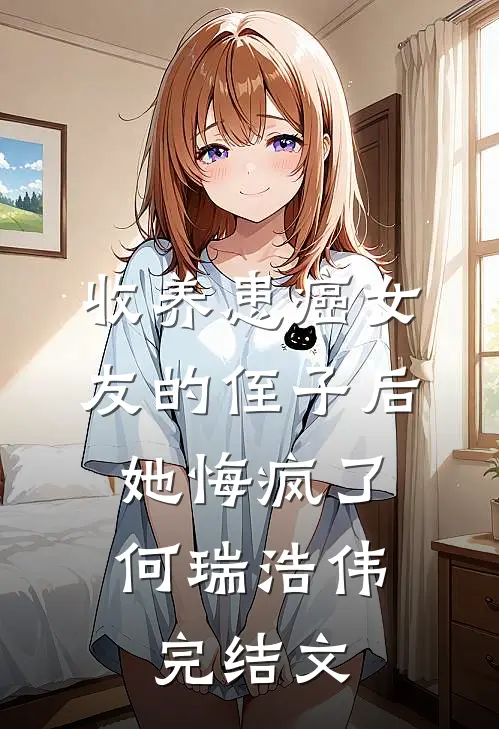 收养患癌女友的侄子后，她悔疯了何瑞浩伟完结文