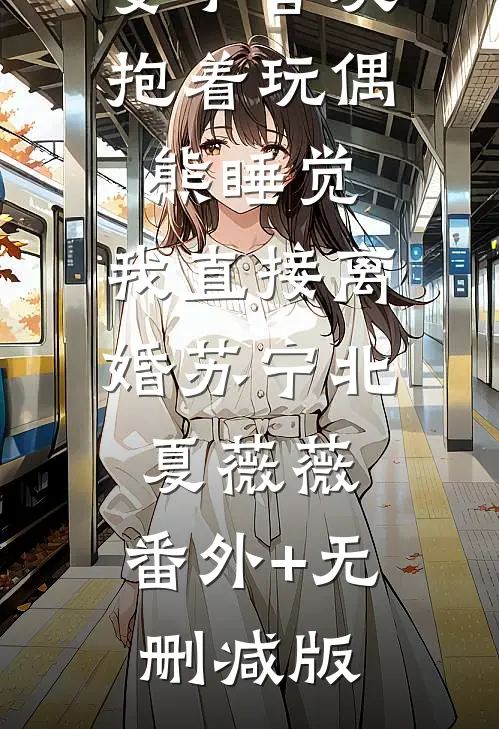 妻子喜欢抱着玩偶熊睡觉，我直接离婚苏宁北夏薇薇:番外+无删减版