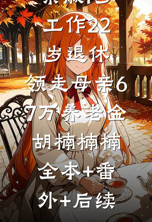 亲戚1岁工作22岁退休，领走母亲67万养老金胡楠楠楠:全本+番外+后续