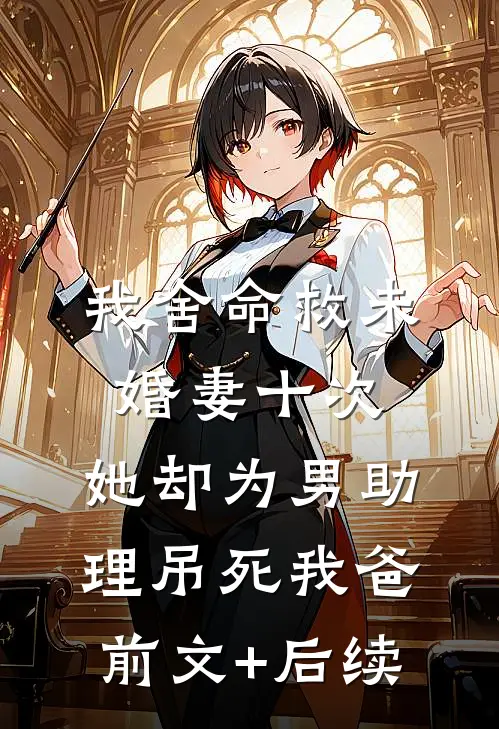 我舍命救未婚妻十次，她却为男助理吊死我爸:前文+后续