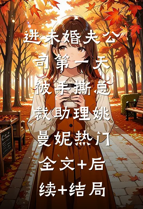 进未婚夫公司第一天，被手撕总裁助理姚曼妮热门:全文+后续+结局