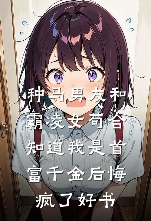 种马男友和霸凌女苟合，知道我是首富千金后悔疯了好书
