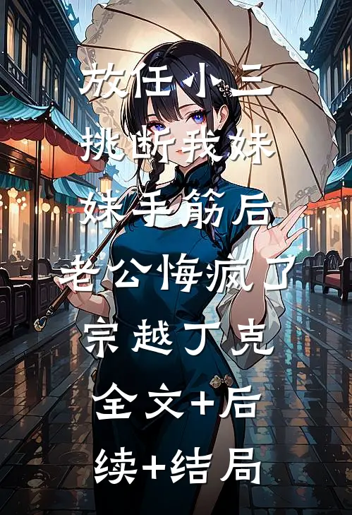 放任小三挑断我妹妹手筋后，老公悔疯了宗越丁克:全文+后续+结局