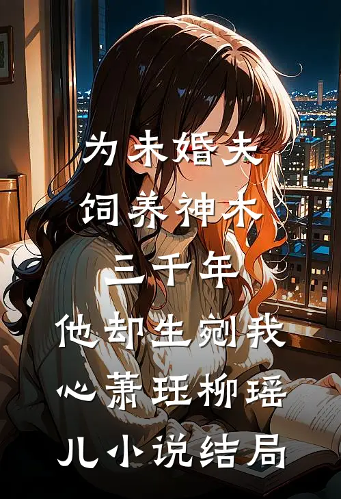 为未婚夫饲养神木三千年，他却生剜我心萧珏柳瑶儿小说结局