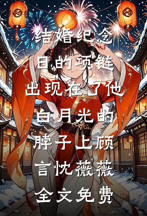 结婚纪念日的项链，出现在了他白月光的脖子上顾言忱薇薇全文免费