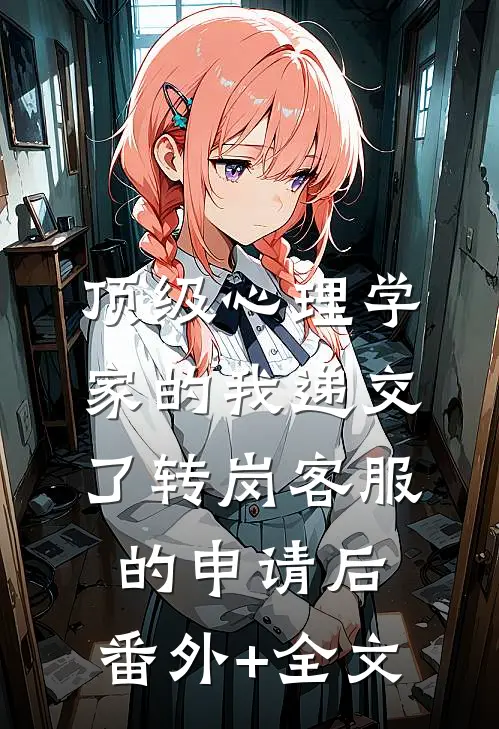 顶级心理学家的我递交了转岗客服的申请后:(番外)+(全文)