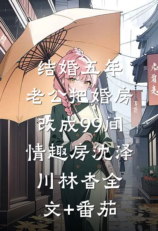 结婚五年，老公把婚房改成99间情趣房沈泽川林杳全文+番茄