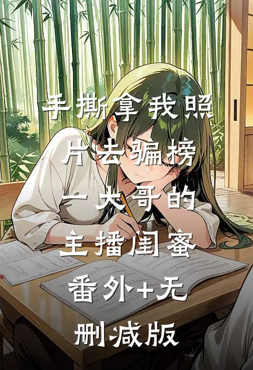 手撕拿我照片去骗榜一大哥的主播闺蜜:番外+无删减版