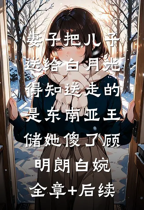 妻子把儿子送给白月光，得知送走的是东南亚王储她傻了顾明朗白婉:全章+后续