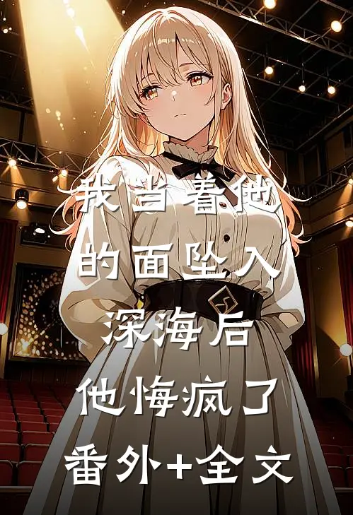 我当着他的面坠入深海后，他悔疯了:(番外)+(全文)