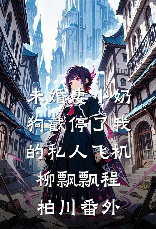 未婚妻小奶狗截停了我的私人飞机柳飘飘程柏川番外
