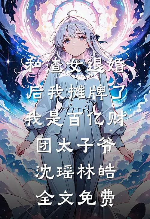 和渣女退婚后我摊牌了，我是百亿财团太子爷沈瑶林皓全文免费