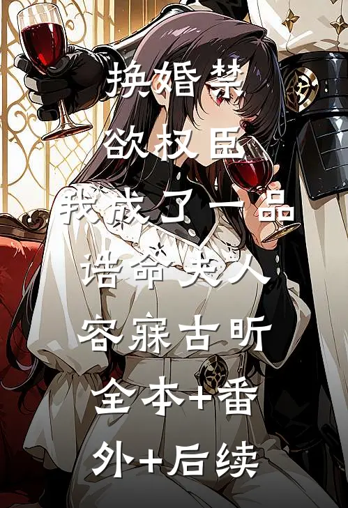 换婚禁欲权臣，我成了一品诰命夫人容寐古昕:全本+番外+后续