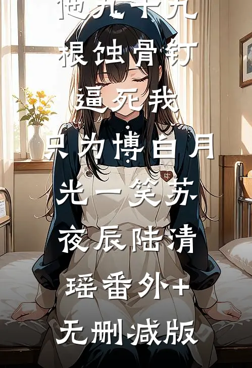 他九十九根蚀骨钉逼死我，只为博白月光一笑苏夜辰陆清瑶番外+无删减版