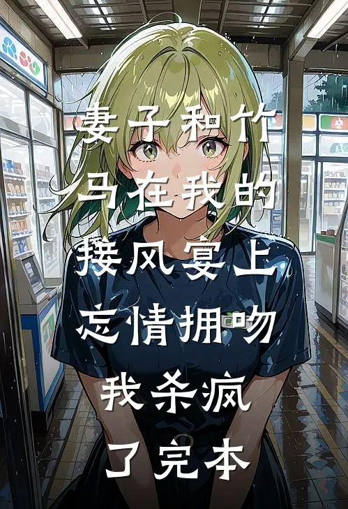 妻子和竹马在我的接风宴上忘情拥吻，我杀疯了完本