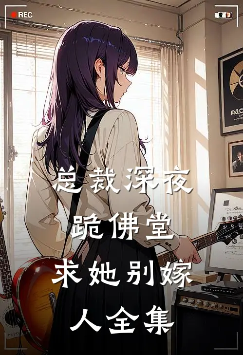 总裁深夜跪佛堂：求她别嫁人全集