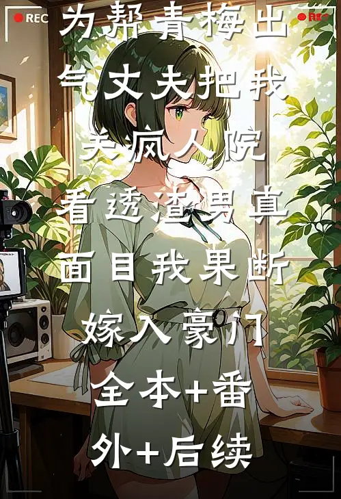 为帮青梅出气丈夫把我关疯人院，看透渣男真面目我果断嫁入豪门全本+番外+后续