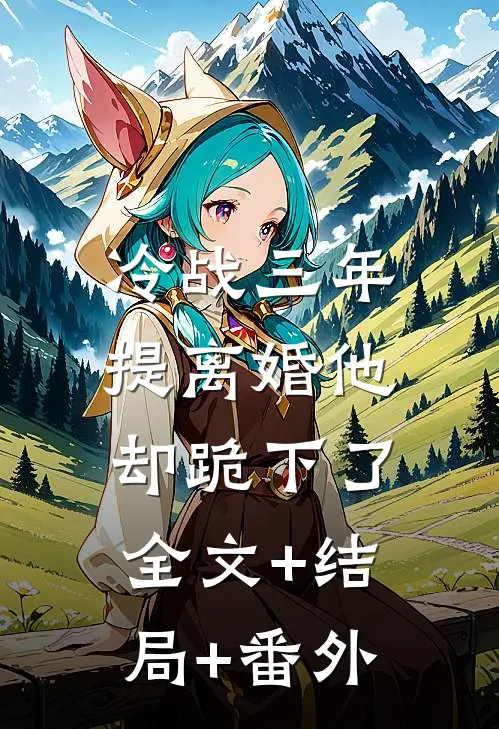 冷战三年，提离婚他却跪下了:全文+结局+番外