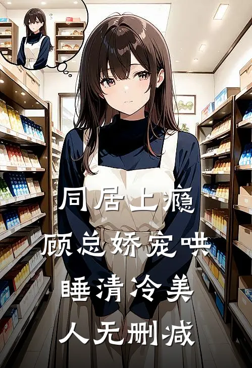 同居上瘾，顾总娇宠哄睡清冷美人无删减