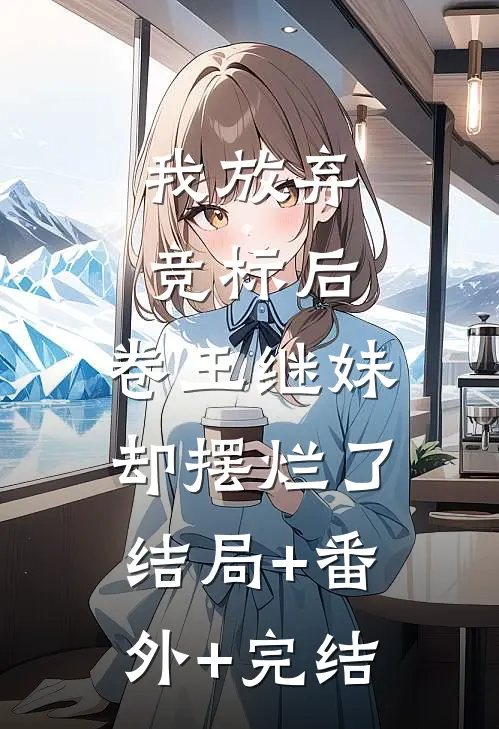 我放弃竞标后，卷王继妹却摆烂了:结局+番外+完结