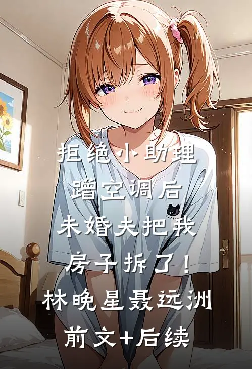 拒绝小助理蹭空调后，未婚夫把我房子拆了！林晚星聂远洲:前文+后续