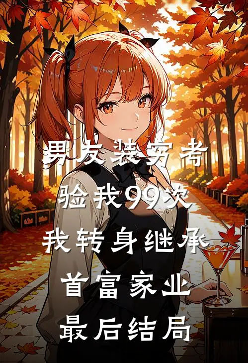 男友装穷考验我99次，我转身继承首富家业最后结局
