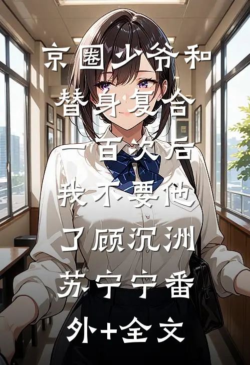 京圈少爷和替身复合一百次后，我不要他了顾沉洲苏宁宁(番外)+(全文)