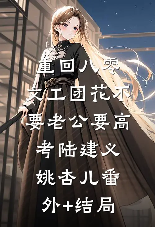 重回八零，文工团花不要老公要高考陆建义姚杏儿(番外)+(结局)