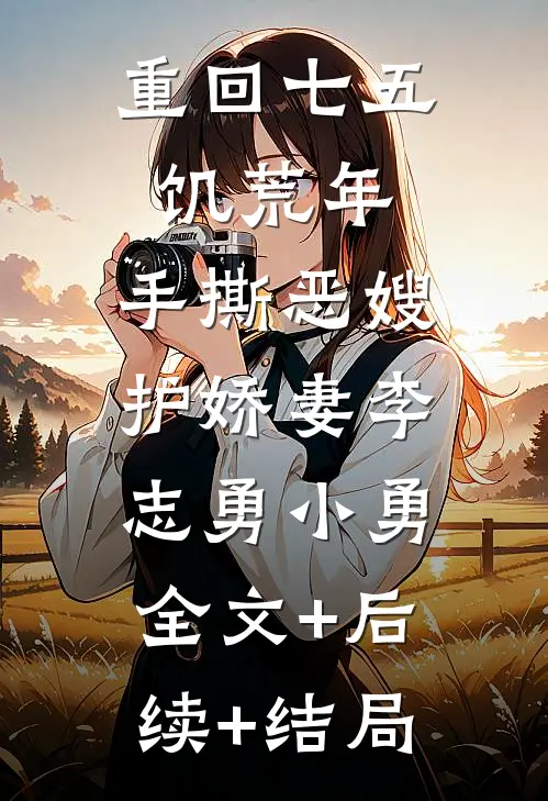 重回七五饥荒年，手撕恶嫂护娇妻李志勇小勇:全文+后续+结局