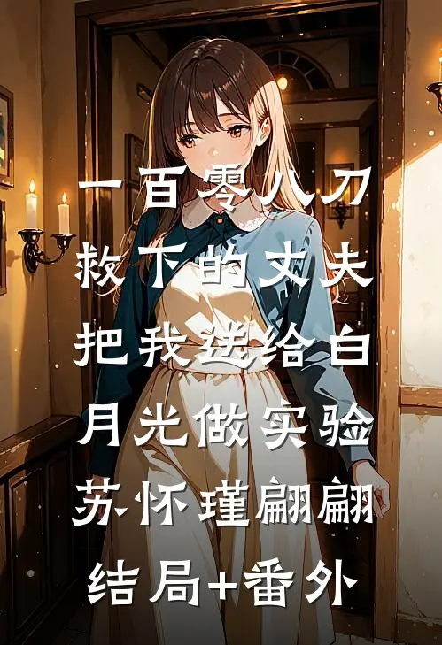 一百零八刀救下的丈夫，把我送给白月光做实验苏怀瑾翩翩结局+番外