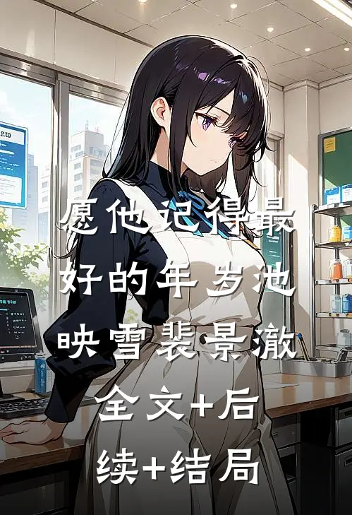 愿他记得最好的年岁池映雪裴景澈:全文+后续+结局