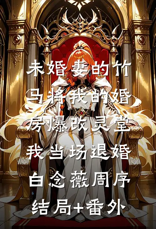 未婚妻的竹马将我的婚房爆改灵堂，我当场退婚白念薇周序:结局+番外