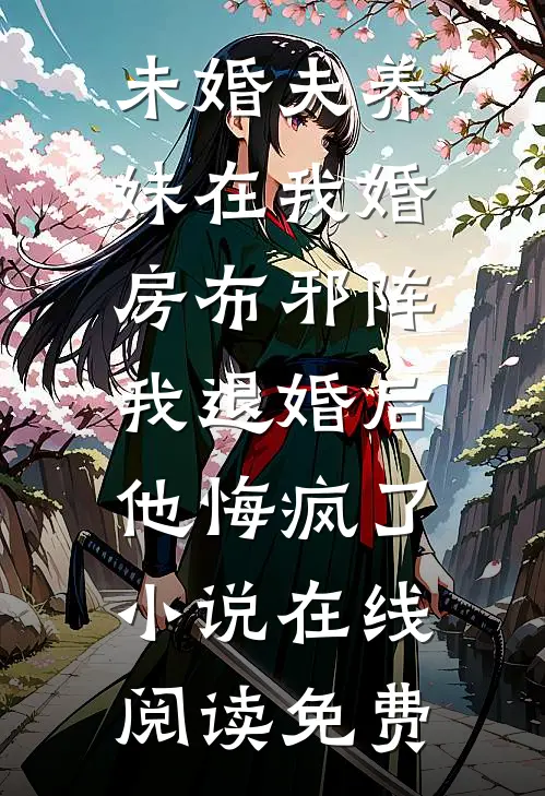 未婚夫养妹在我婚房布邪阵，我退婚后他悔疯了小说在线阅读免费