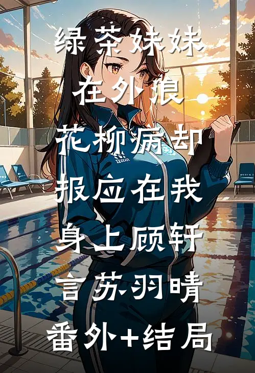 绿茶妹妹在外浪，花柳病却报应在我身上顾轩言苏羽晴:(番外)+(结局)