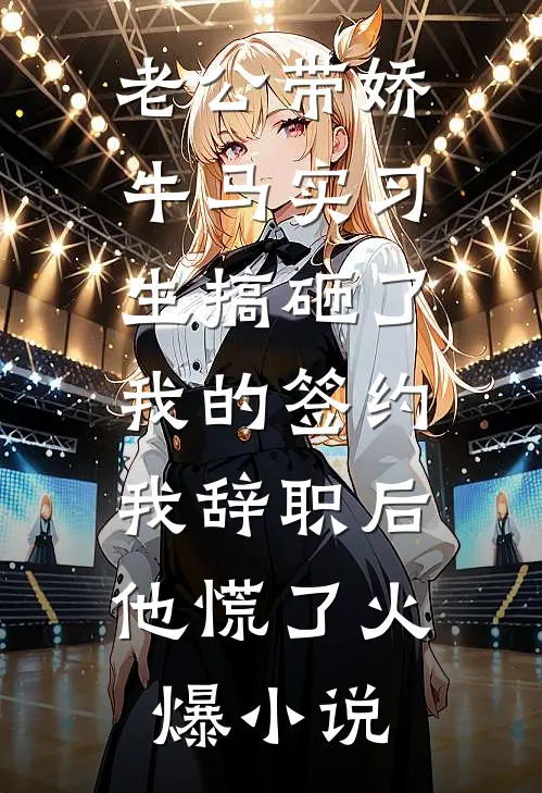 老公带娇牛马实习生搞砸了我的签约，我辞职后他慌了火爆小说