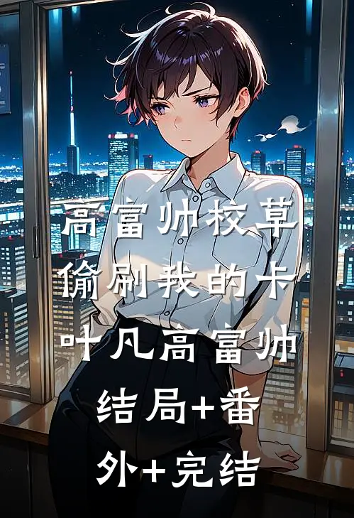高富帅校草偷刷我的卡叶凡高富帅:结局+番外+完结