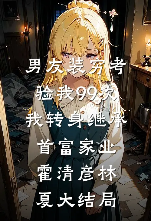 男友装穷考验我99次，我转身继承首富家业霍清彦林夏大结局