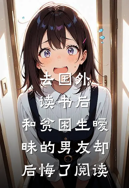 去国外读书后，和贫困生暧昧的男友却后悔了阅读