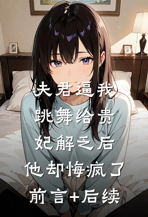 夫君逼我跳舞给贵妃解乏后，他却悔疯了前言+后续