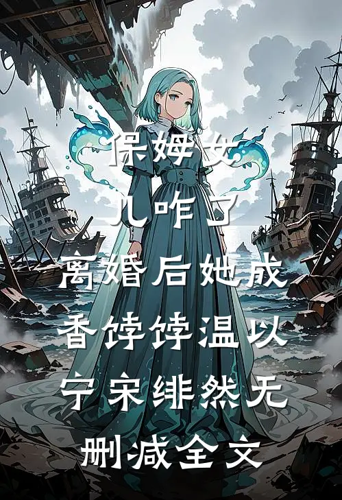 保姆女儿咋了，离婚后她成香饽饽温以宁宋绯然无删减全文