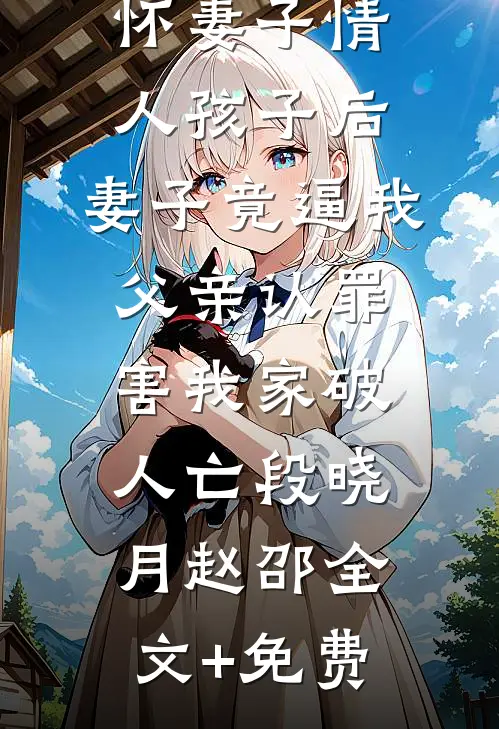 养妹被迫怀妻子情人孩子后，妻子竟逼我父亲认罪害我家破人亡段晓月赵邵全文+免费
