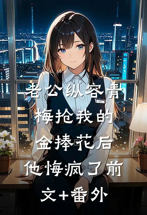 老公纵容青梅抢我的金捧花后，他悔疯了前文+番外