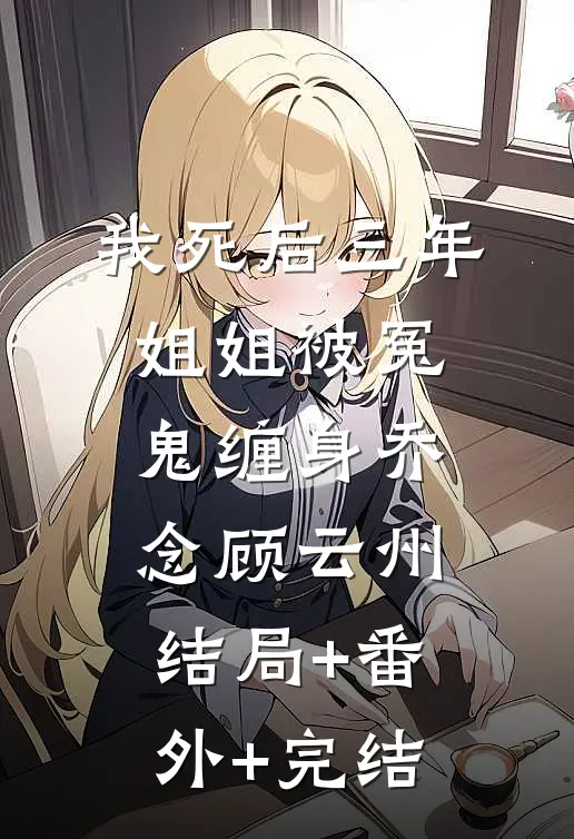 我死后三年，姐姐被冤鬼缠身乔念顾云州:结局+番外+完结