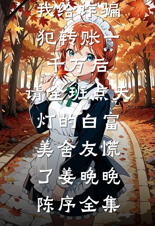 我给诈骗犯转账一千万后，请全班点天灯的白富美舍友慌了姜晚晚陈序全集