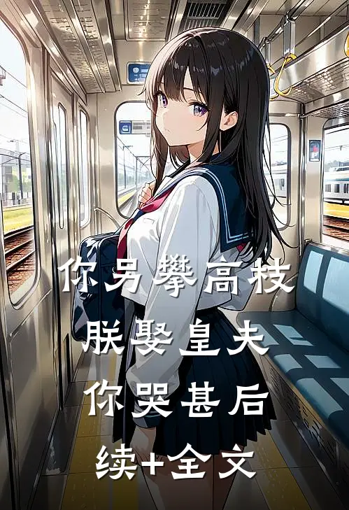 你另攀高枝，朕娶皇夫你哭甚后续+全文