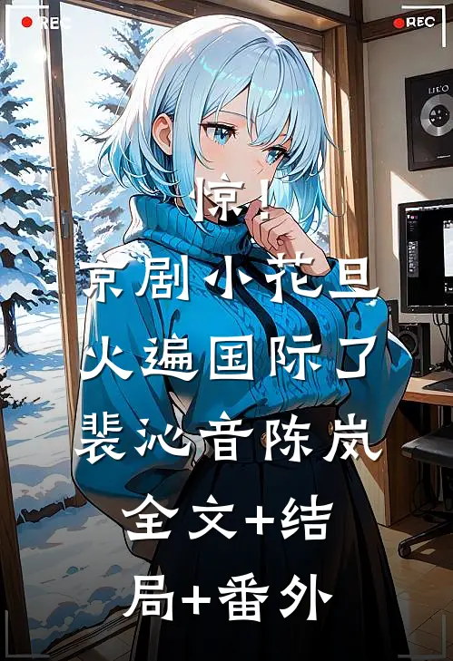 惊！京剧小花旦火遍国际了裴沁音陈岚全文+结局+番外