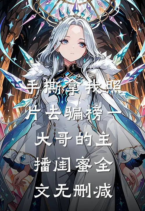 手撕拿我照片去骗榜一大哥的主播闺蜜全文无删减